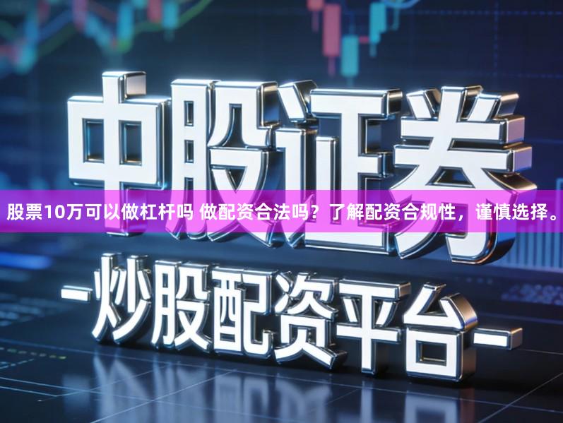 股票10万可以做杠杆吗 做配资合法吗？了解配资合规性，谨慎选择。