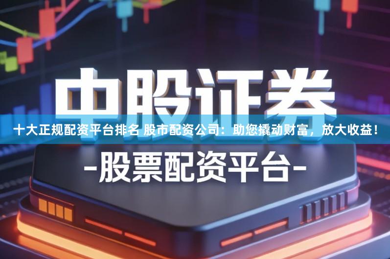 十大正规配资平台排名 股市配资公司：助您撬动财富，放大收益！