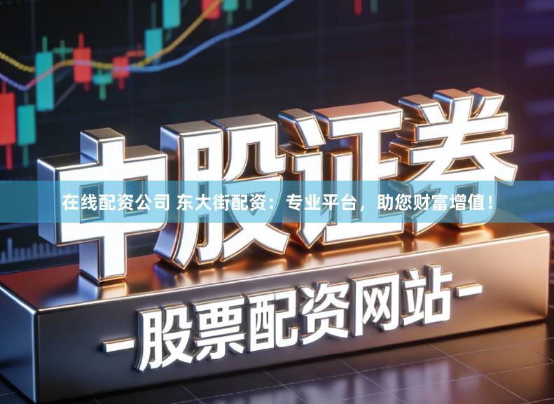在线配资公司 东大街配资：专业平台，助您财富增值！