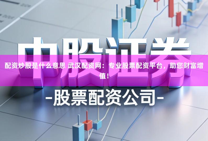 配资炒股是什么意思 武汉配资网:专业股票配资平台,助您财富增值!