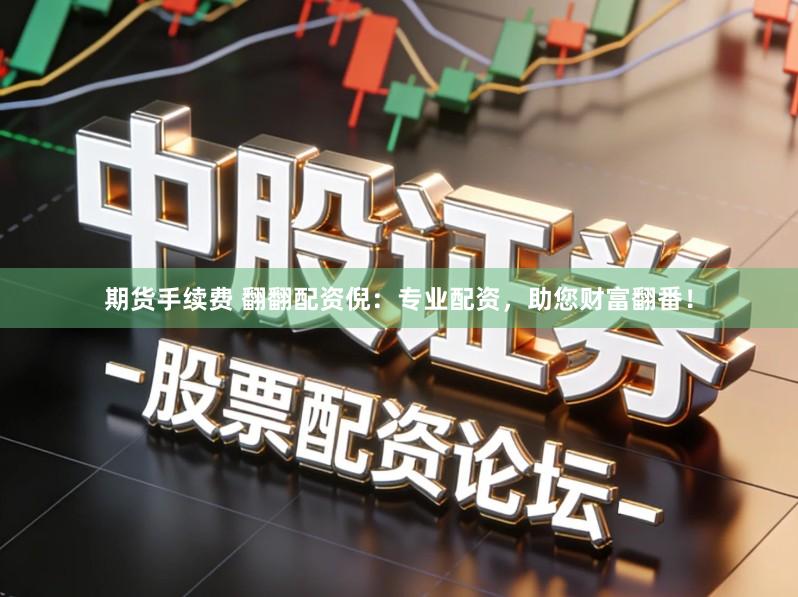 期货手续费 翻翻配资倪：专业配资，助您财富翻番！