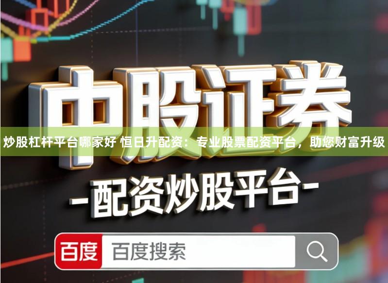 炒股杠杆平台哪家好 恒日升配资：专业股票配资平台，助您财富升级