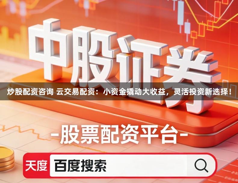 炒股配资咨询 云交易配资：小资金撬动大收益，灵活投资新选择！