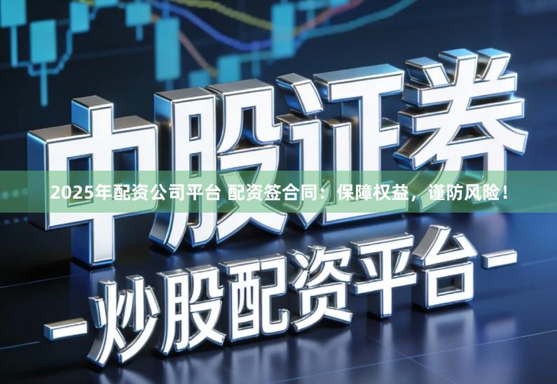 2025年配资公司平台 配资签合同：保障权益，谨防风险！