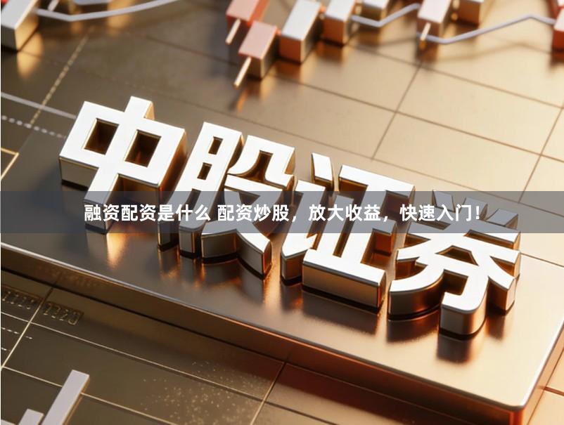 融资配资是什么 配资炒股，放大收益，快速入门！