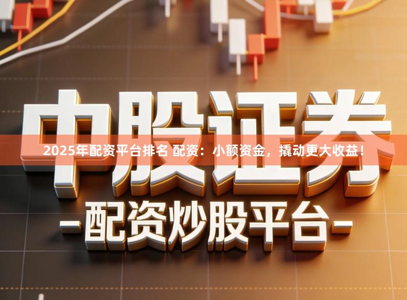 2025年配资平台排名 配资：小额资金，撬动更大收益！