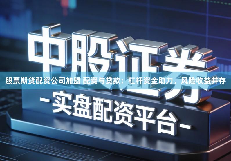 股票期货配资公司加盟 配资与贷款：杠杆资金助力，风险收益并存