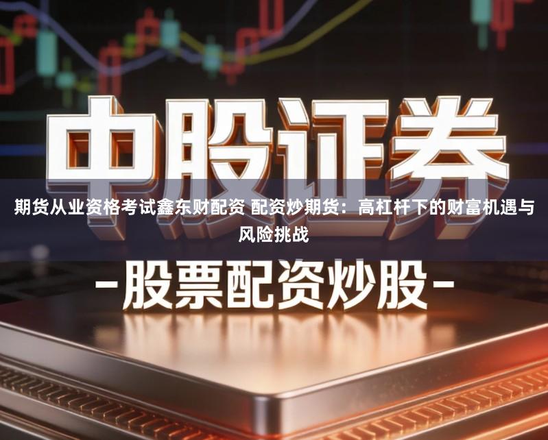 期货从业资格考试鑫东财配资 配资炒期货：高杠杆下的财富机遇与风险挑战