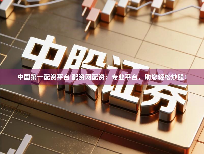 中国第一配资平台 配资网配资：专业平台，助您轻松炒股！