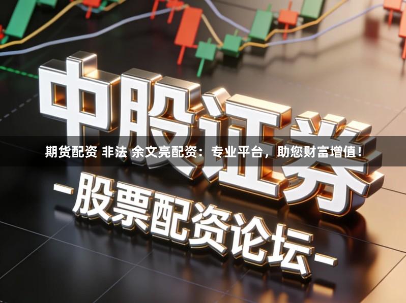 期货配资 非法 余文亮配资：专业平台，助您财富增值！