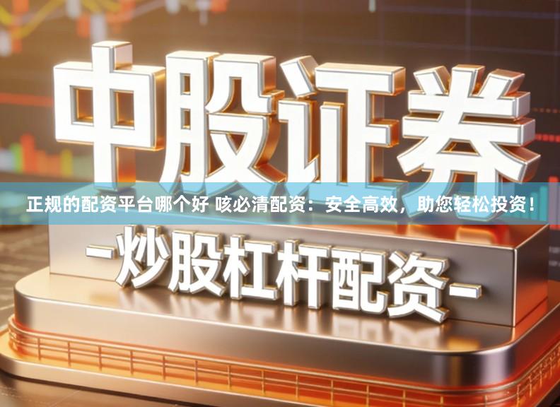 正规的配资平台哪个好 咳必清配资：安全高效，助您轻松投资！