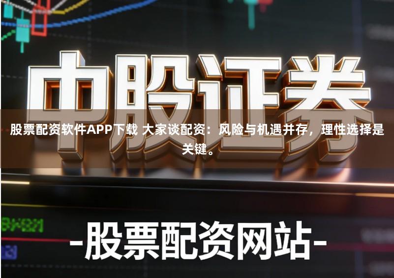 股票配资软件APP下载 大家谈配资：风险与机遇并存，理性选择是关键。