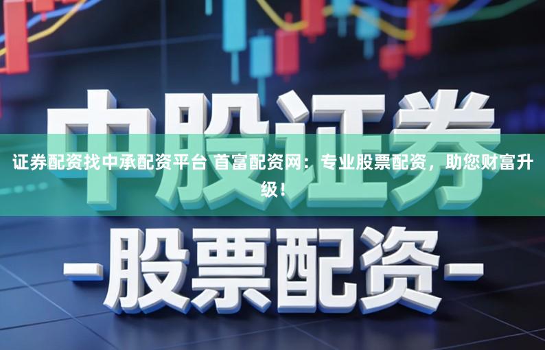 证券配资找中承配资平台 首富配资网：专业股票配资，助您财富升级！