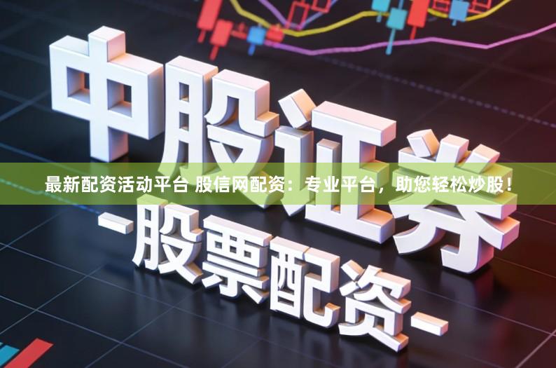 最新配资活动平台 股信网配资：专业平台，助您轻松炒股！