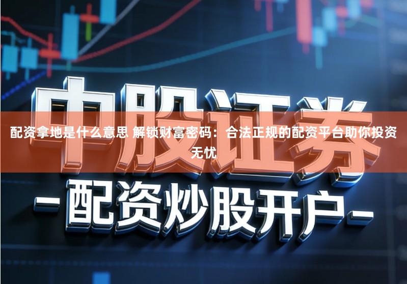 配资拿地是什么意思 解锁财富密码：合法正规的配资平台助你投资无忧