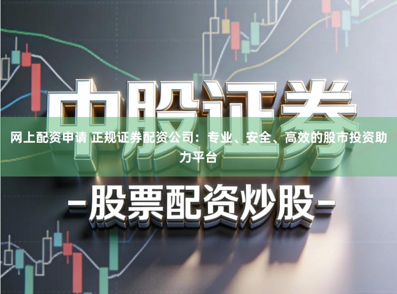 网上配资申请 正规证券配资公司:专业、安全、高效的股市投资助力平台