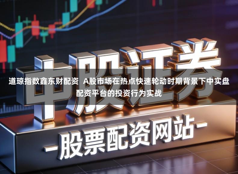 道琼指数鑫东财配资 A股市场在热点快速轮动时期背景下中实盘配资平台的投资行为实战