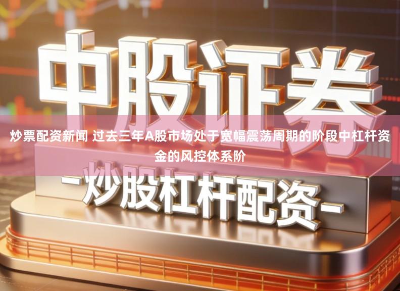 炒票配资新闻 过去三年A股市场处于宽幅震荡周期的阶段中杠杆资金的风控体系阶
