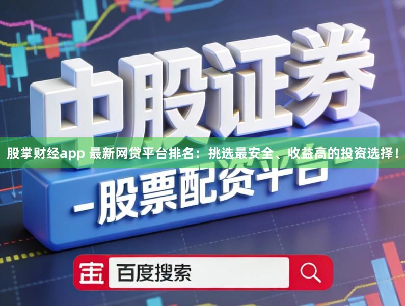 股掌财经app 最新网贷平台排名:挑选最安全、收益高的投资选择!