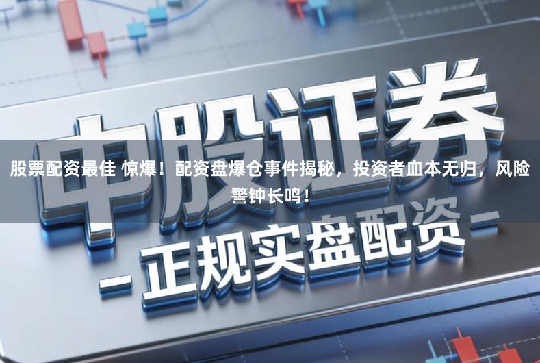 股票配资最佳 惊爆！配资盘爆仓事件揭秘，投资者血本无归，风险警钟长鸣！