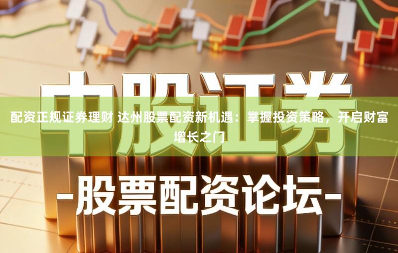 配资正规证券理财 达州股票配资新机遇:掌握投资策略,开启财富增长之门