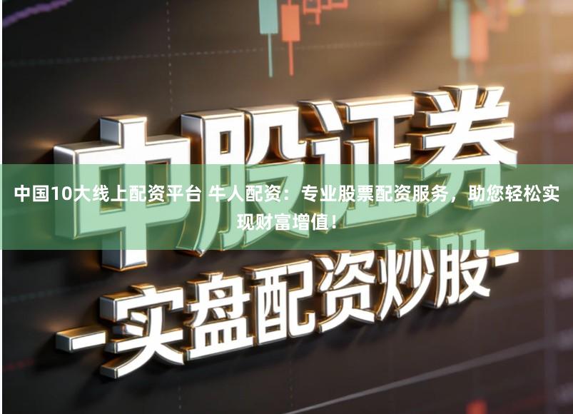 中国10大线上配资平台 牛人配资：专业股票配资服务，助您轻松实现财富增值！