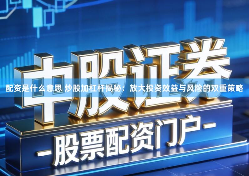 配资是什么意思 炒股加杠杆揭秘:放大投资效益与风险的双重策略