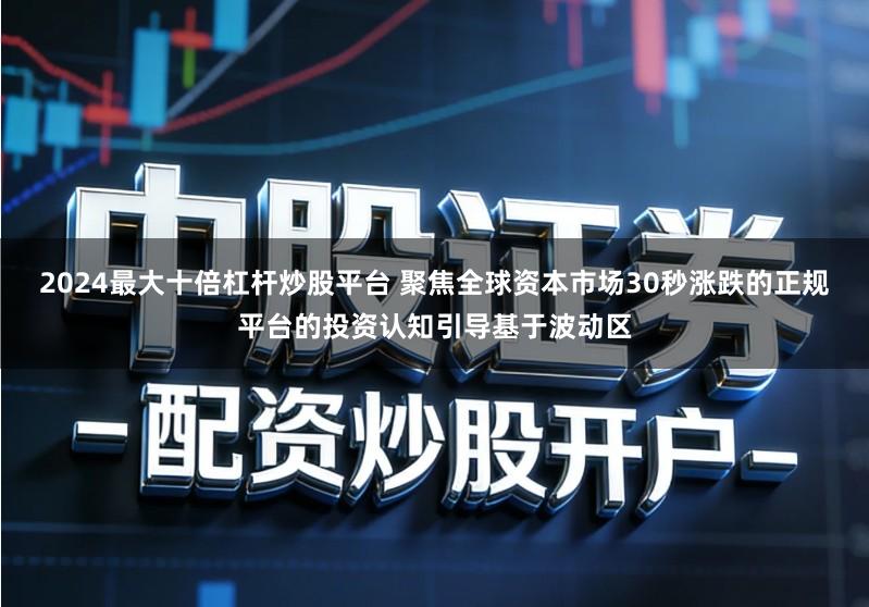 2024最大十倍杠杆炒股平台 聚焦全球资本市场30秒涨跌的正规平台的投资认知引导基于波动区