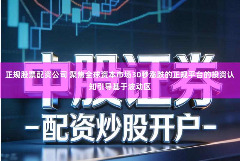 正规股票配资公司 聚焦全球资本市场30秒涨跌的正规平台的投资认知引导基于波动区