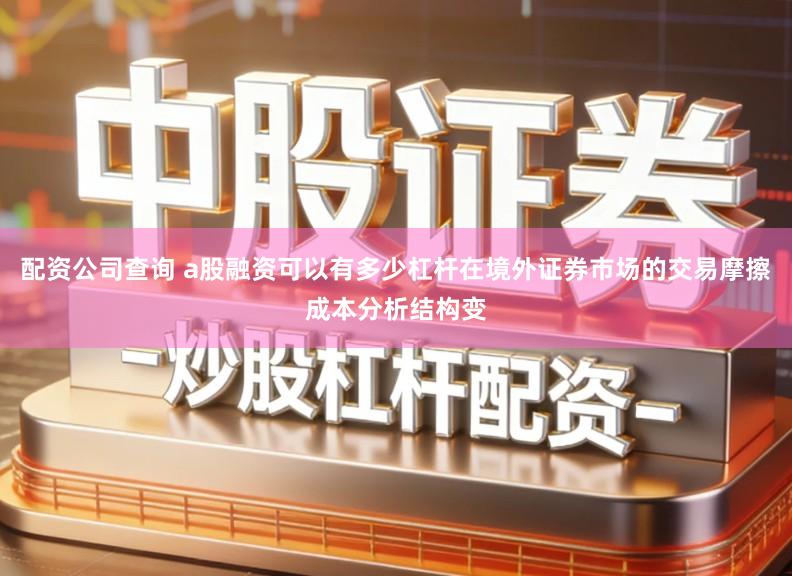 配资公司查询 a股融资可以有多少杠杆在境外证券市场的交易摩擦成本分析结构变