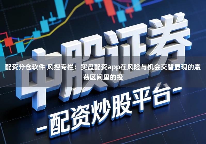 配资分仓软件 风控专栏:实盘配资app在风险与机会交替显现的震荡区间里的投