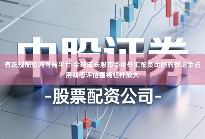 有正规配资吗可盈平台 全球成长股市场中外汇配资比例的保证金占用动态评估围绕杠杆放大