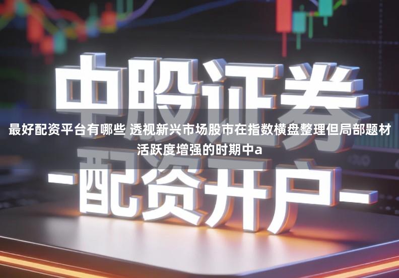 最好配资平台有哪些 透视新兴市场股市在指数横盘整理但局部题材活跃度增强的时期中a