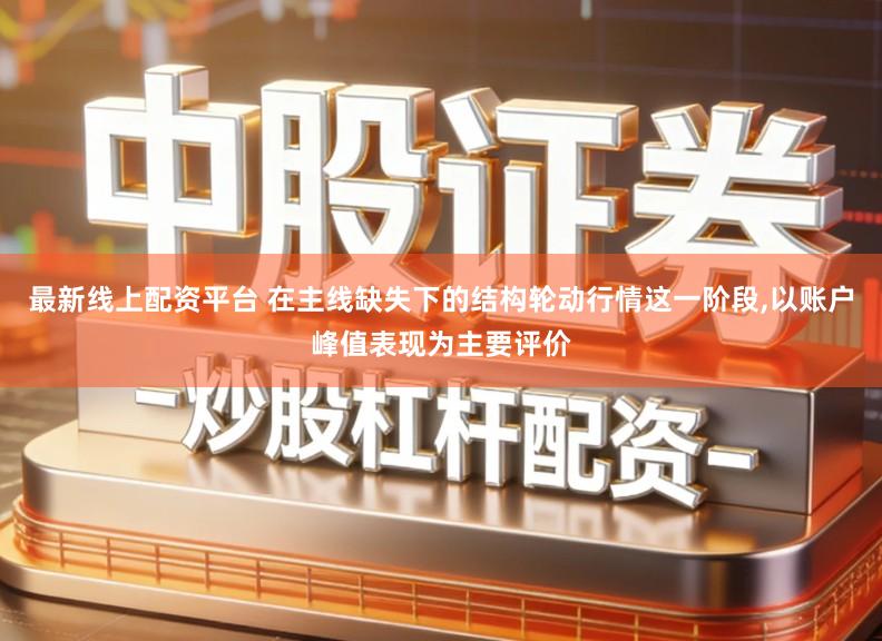 最新线上配资平台 在主线缺失下的结构轮动行情这一阶段,以账户峰值表现为主要评价