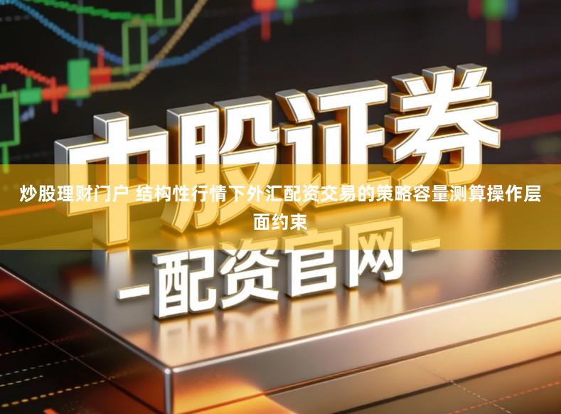 炒股理财门户 结构性行情下外汇配资交易的策略容量测算操作层面约束