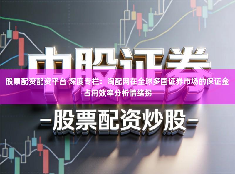 股票配资配资平台 深度专栏:淘配网在全球多国证券市场的保证金占用效率分析情绪拐