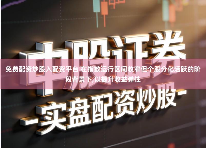 免费配资炒股入配资平台 在指数运行区间收窄但个股分化活跃的阶段背景下,以提升收益弹性