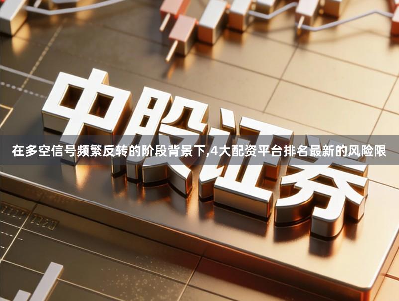 在多空信号频繁反转的阶段背景下,4大配资平台排名最新的风险限