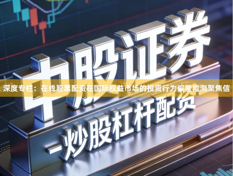 深度专栏:在线股票配资在国际权益市场的投资行为偏差监测聚焦信