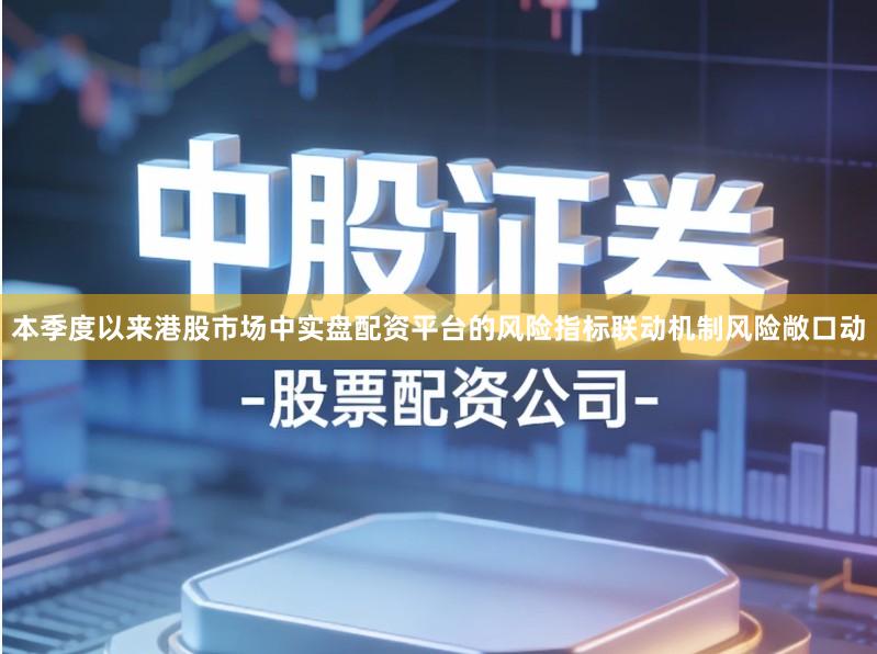 本季度以来港股市场中实盘配资平台的风险指标联动机制风险敞口动