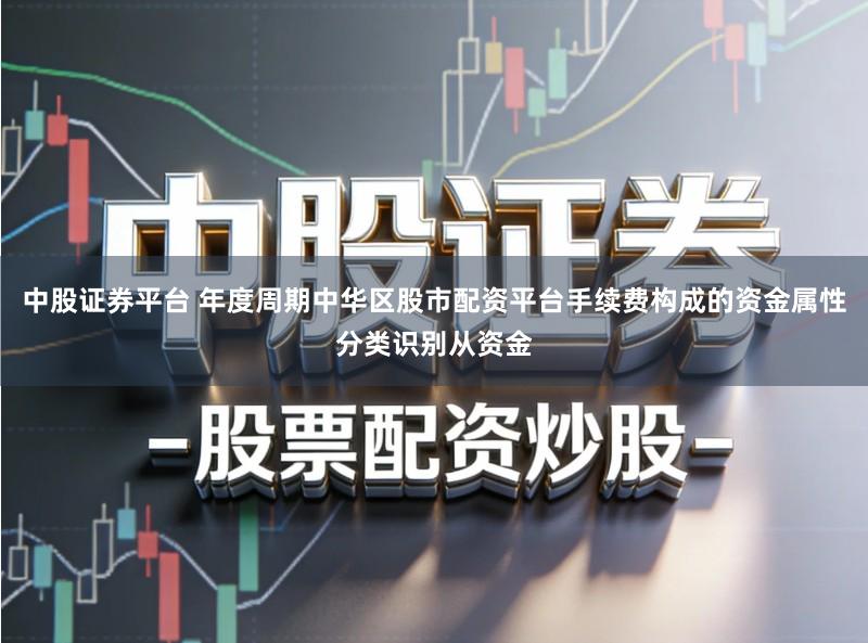 中股证券平台 年度周期中华区股市配资平台手续费构成的资金属性分类识别从资金
