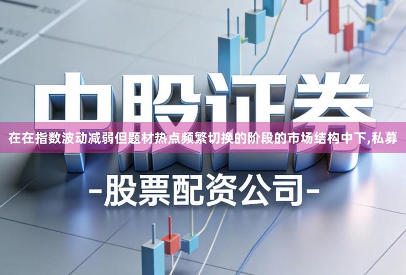 在在指数波动减弱但题材热点频繁切换的阶段的市场结构中下,私募