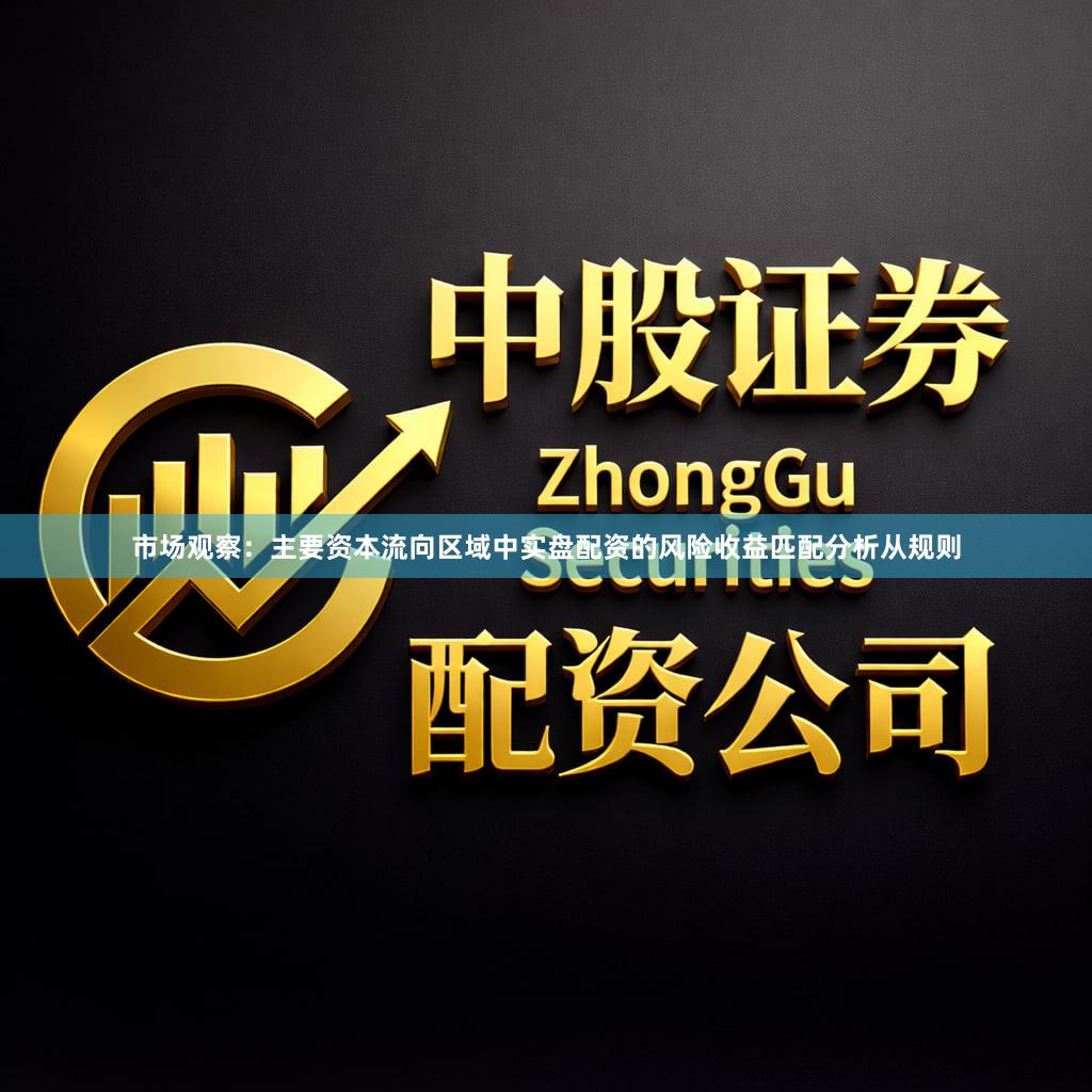 市场观察：主要资本流向区域中实盘配资的风险收益匹配分析从规则