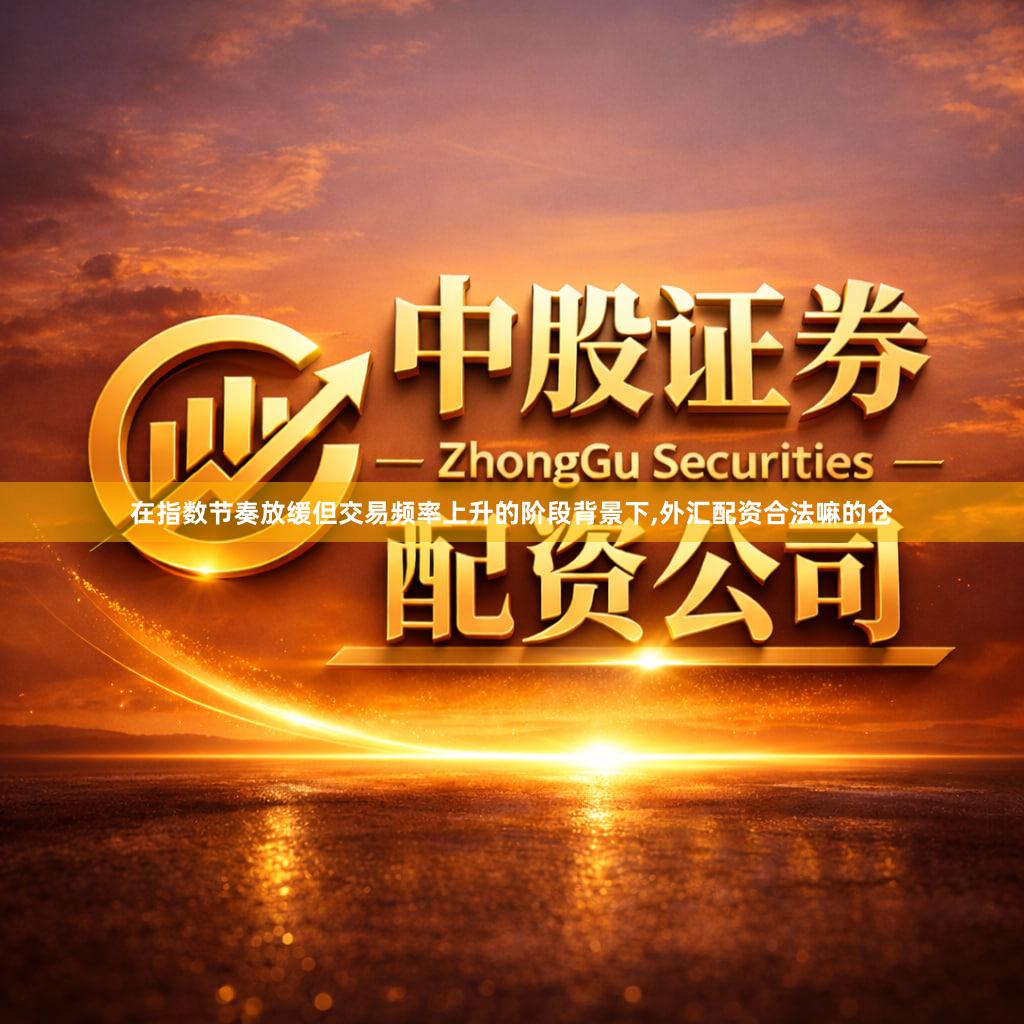 在指数节奏放缓但交易频率上升的阶段背景下,外汇配资合法嘛的仓