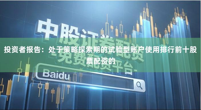 投资者报告:处于策略探索期的试验型账户使用排行前十股票配资的