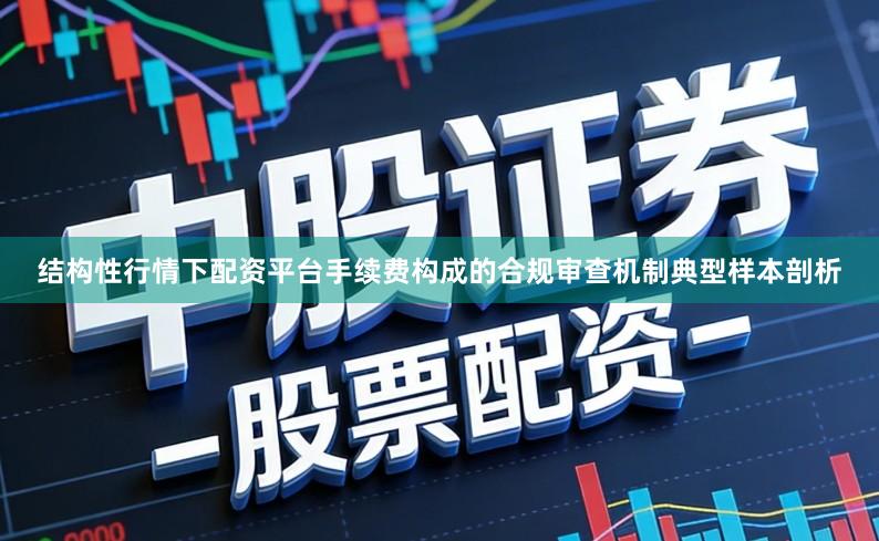结构性行情下配资平台手续费构成的合规审查机制典型样本剖析