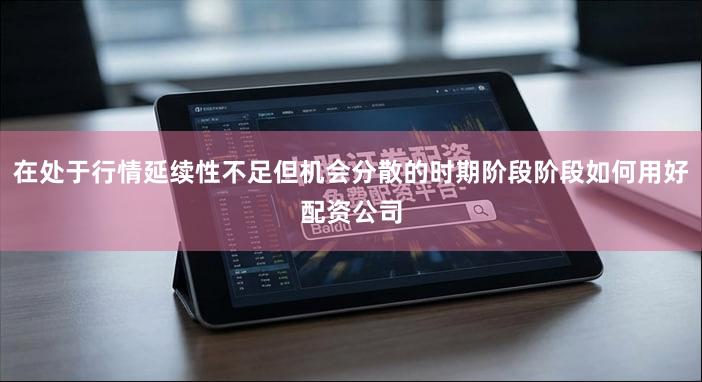 在处于行情延续性不足但机会分散的时期阶段阶段如何用好配资公司