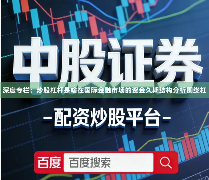 深度专栏：炒股杠杆是啥在国际金融市场的资金久期结构分析围绕杠