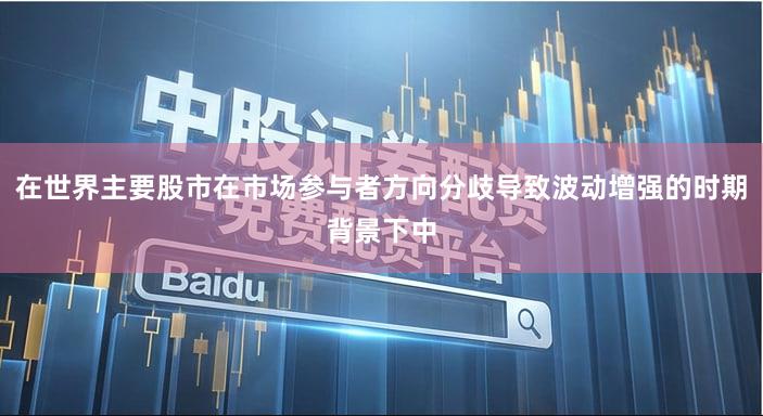 在世界主要股市在市场参与者方向分歧导致波动增强的时期背景下中