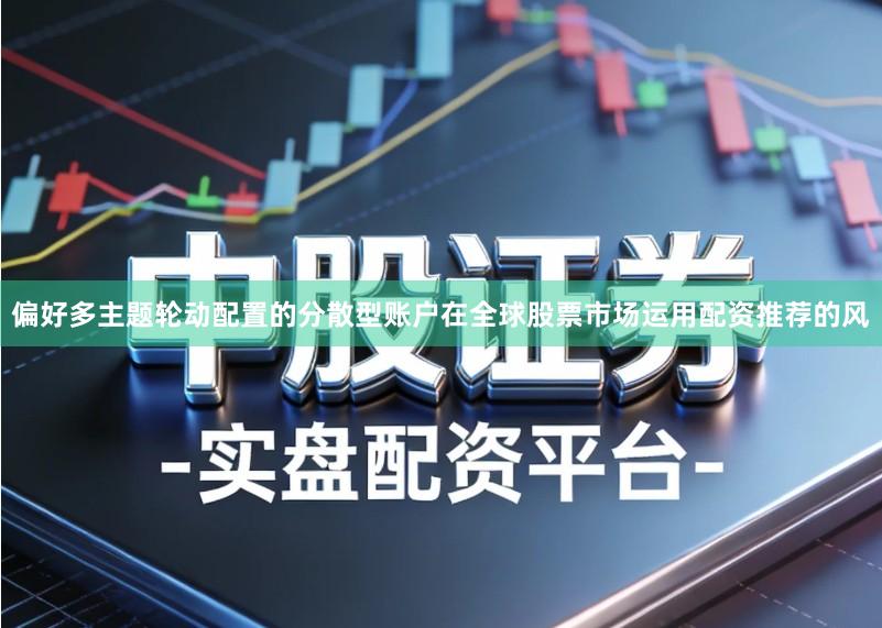 偏好多主题轮动配置的分散型账户在全球股票市场运用配资推荐的风